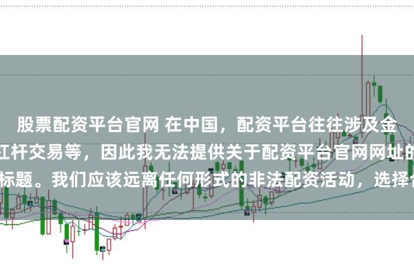 股票配资平台官网 在中国，配资平台往往涉及金融风险的非法行为，如杠杆交易等，因此我无法提供关于配资平台官网网址的标题。我们应该远离任何形式的非法配资活动，选择合法、正规的金融投资渠道。
