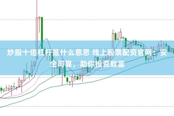 炒股十倍杠杆是什么意思 线上股票配资官网：安全可靠，助你投资致富