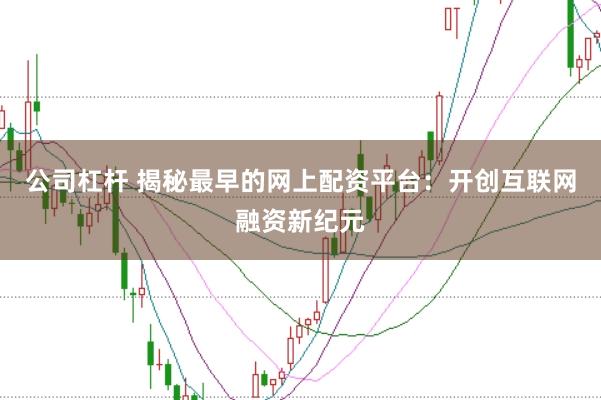 公司杠杆 揭秘最早的网上配资平台：开创互联网融资新纪元