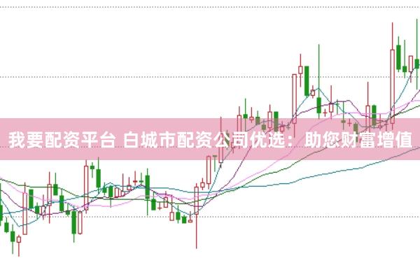 我要配资平台 白城市配资公司优选：助您财富增值