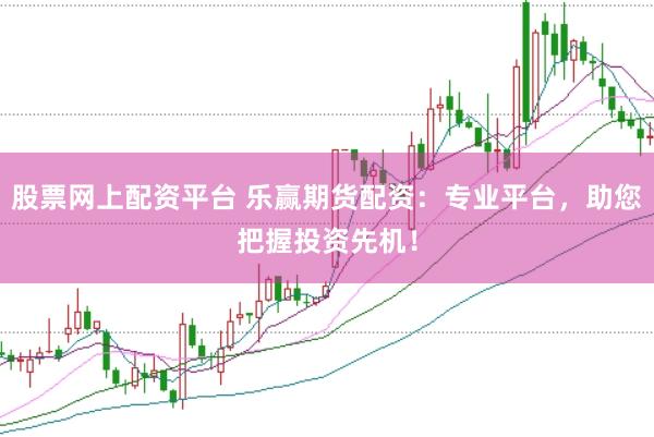 股票网上配资平台 乐赢期货配资：专业平台，助您把握投资先机！