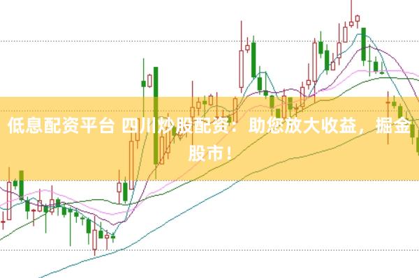 低息配资平台 四川炒股配资：助您放大收益，掘金股市！