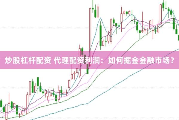炒股杠杆配资 代理配资利润：如何掘金金融市场？