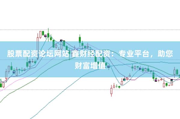 股票配资论坛网站 鑫财经配资：专业平台，助您财富增值