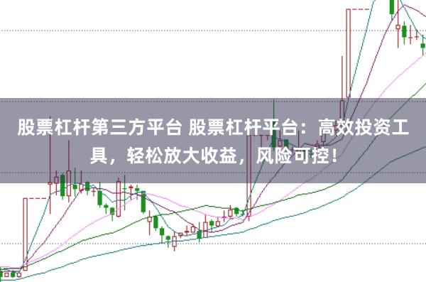 股票杠杆第三方平台 股票杠杆平台：高效投资工具，轻松放大收益，风险可控！
