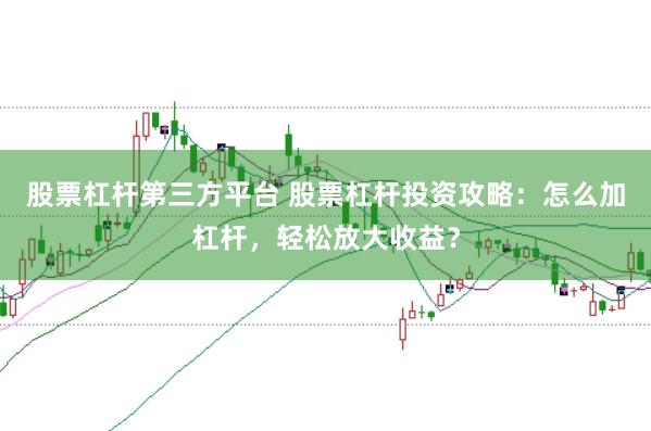 股票杠杆第三方平台 股票杠杆投资攻略：怎么加杠杆，轻松放大收益？