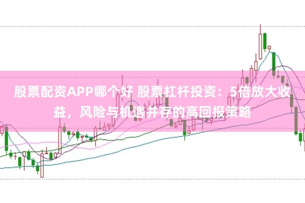 股票配资APP哪个好 股票杠杆投资：5倍放大收益，风险与机遇并存的高回报策略