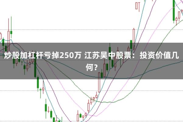 炒股加杠杆亏掉250万 江苏吴中股票：投资价值几何？
