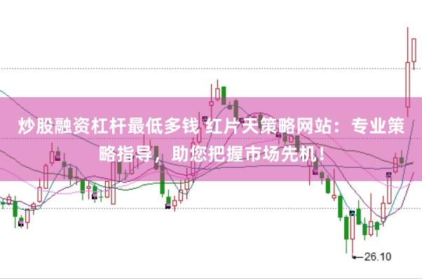 炒股融资杠杆最低多钱 红片天策略网站：专业策略指导，助您把握市场先机！