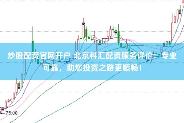炒股配资官网开户 北京科汇配资服务评价：专业可靠，助您投资之路更顺畅！