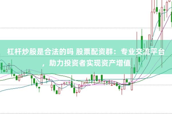 杠杆炒股是合法的吗 股票配资群：专业交流平台，助力投资者实现资产增值