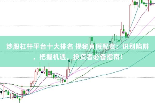 炒股杠杆平台十大排名 揭秘真假配资：识别陷阱，把握机遇，投资者必备指南！