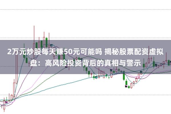 2万元炒股每天赚50元可能吗 揭秘股票配资虚拟盘：高风险投资背后的真相与警示
