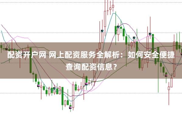 配资开户网 网上配资服务全解析：如何安全便捷查询配资信息？