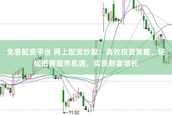 免息配资平台 网上配资炒股：高效投资策略，轻松把握股市机遇，实现财富增长