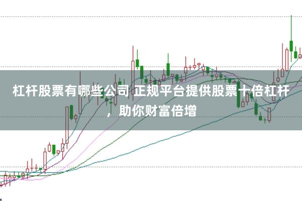 杠杆股票有哪些公司 正规平台提供股票十倍杠杆，助你财富倍增