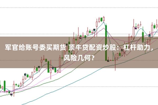 军官给账号委买期货 顶牛贷配资炒股：杠杆助力，风险几何？