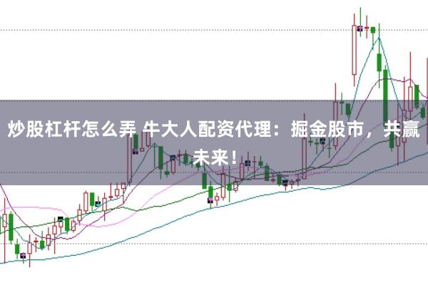 炒股杠杆怎么弄 牛大人配资代理：掘金股市，共赢未来！