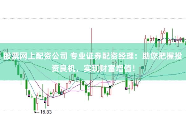 股票网上配资公司 专业证券配资经理：助您把握投资良机，实现财富增值！