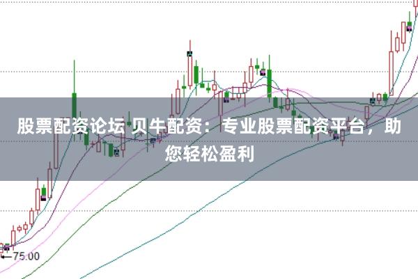 股票配资论坛 贝牛配资：专业股票配资平台，助您轻松盈利