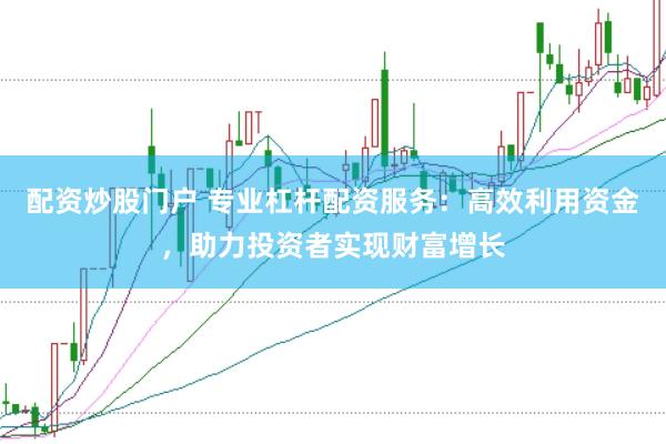 配资炒股门户 专业杠杆配资服务：高效利用资金，助力投资者实现财富增长