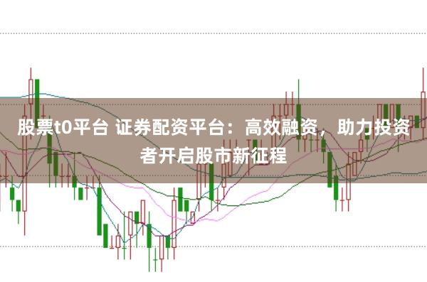 股票t0平台 证券配资平台：高效融资，助力投资者开启股市新征程