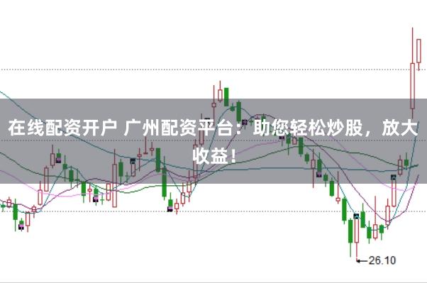 在线配资开户 广州配资平台：助您轻松炒股，放大收益！