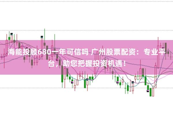 海能投顾680一年可信吗 广州股票配资：专业平台，助您把握投资机遇！