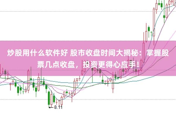 炒股用什么软件好 股市收盘时间大揭秘：掌握股票几点收盘，投资更得心应手！