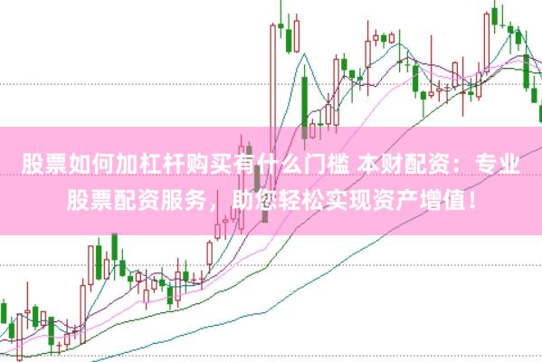 股票如何加杠杆购买有什么门槛 本财配资：专业股票配资服务，助您轻松实现资产增值！