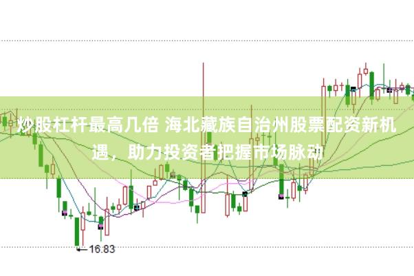 炒股杠杆最高几倍 海北藏族自治州股票配资新机遇，助力投资者把握市场脉动