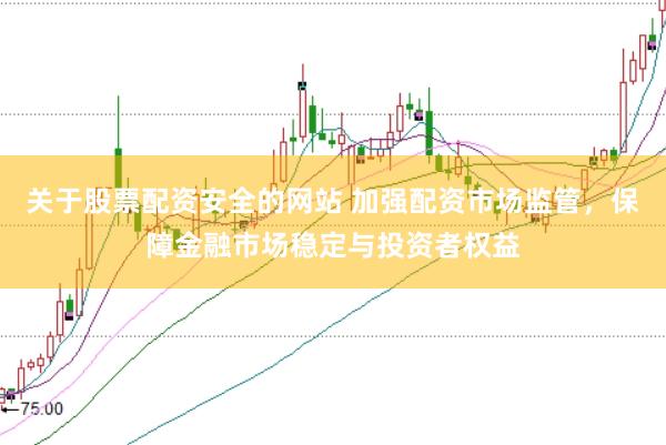 关于股票配资安全的网站 加强配资市场监管，保障金融市场稳定与投资者权益