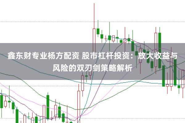 鑫东财专业杨方配资 股市杠杆投资：放大收益与风险的双刃剑策略解析