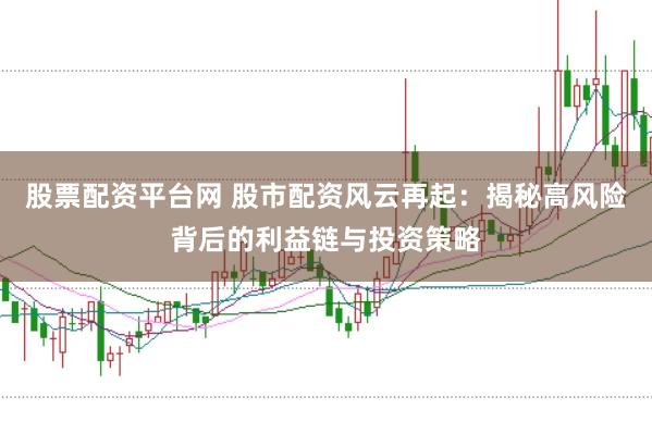 股票配资平台网 股市配资风云再起：揭秘高风险背后的利益链与投资策略
