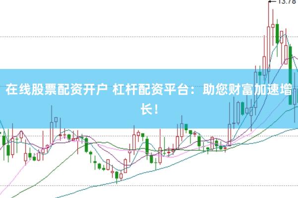 在线股票配资开户 杠杆配资平台：助您财富加速增长！