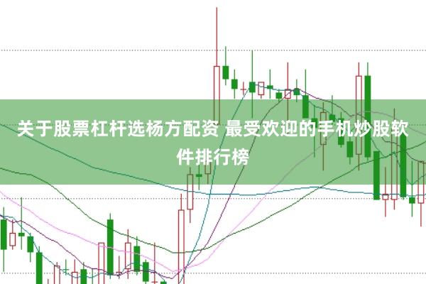 关于股票杠杆选杨方配资 最受欢迎的手机炒股软件排行榜