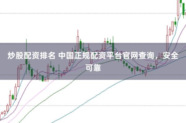 炒股配资排名 中国正规配资平台官网查询，安全可靠