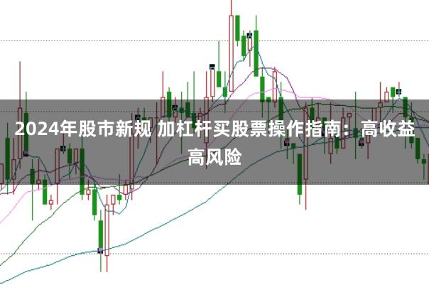 2024年股市新规 加杠杆买股票操作指南：高收益高风险