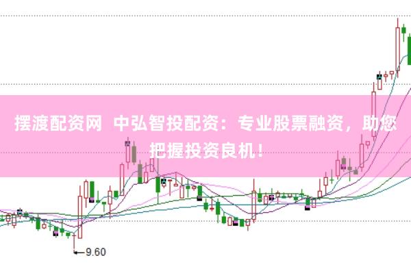 摆渡配资网  中弘智投配资：专业股票融资，助您把握投资良机！