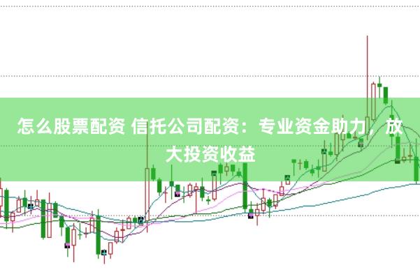 怎么股票配资 信托公司配资：专业资金助力，放大投资收益