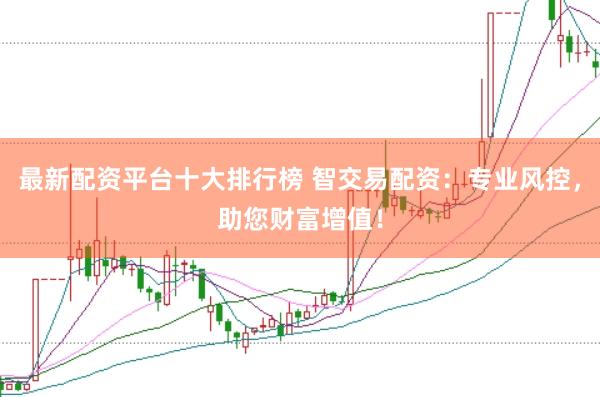 最新配资平台十大排行榜 智交易配资：专业风控，助您财富增值！