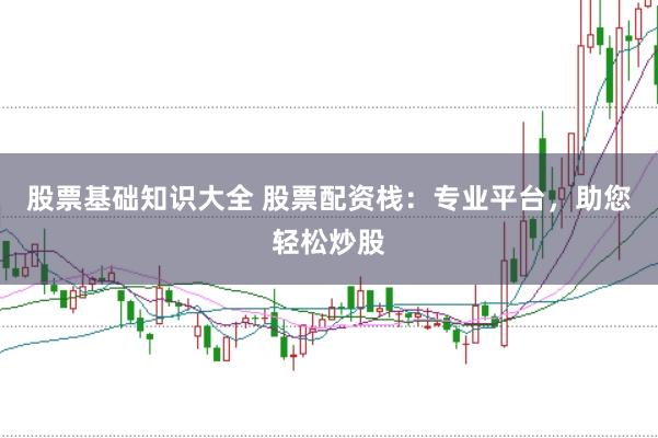 股票基础知识大全 股票配资栈：专业平台，助您轻松炒股