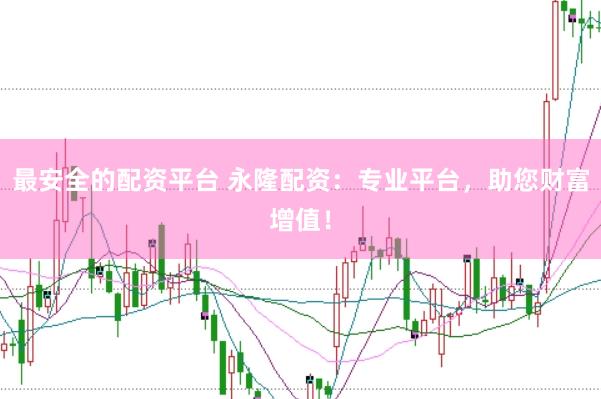 最安全的配资平台 永隆配资：专业平台，助您财富增值！