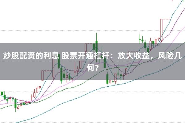 炒股配资的利息 股票开通杠杆：放大收益，风险几何？