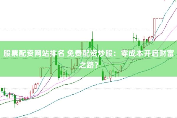 股票配资网站排名 免费配资炒股：零成本开启财富之路？