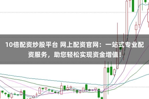 10倍配资炒股平台 网上配资官网：一站式专业配资服务，助您轻松实现资金增值！