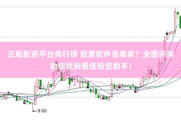 正规配资平台排行榜 股票软件选哪家？全面评测助你找到最佳投资助手！