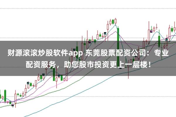 财源滚滚炒股软件app 东莞股票配资公司：专业配资服务，助您股市投资更上一层楼！