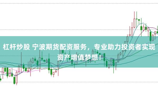 杠杆炒股 宁波期货配资服务，专业助力投资者实现资产增值梦想！