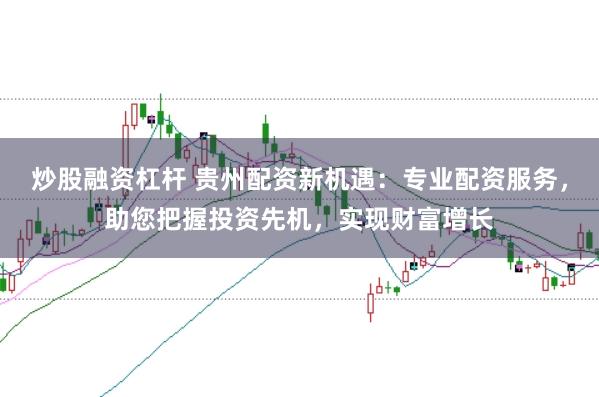 炒股融资杠杆 贵州配资新机遇：专业配资服务，助您把握投资先机，实现财富增长